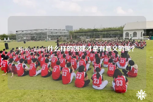 乌鲁木齐什么样的团建才是有意义的呢？
